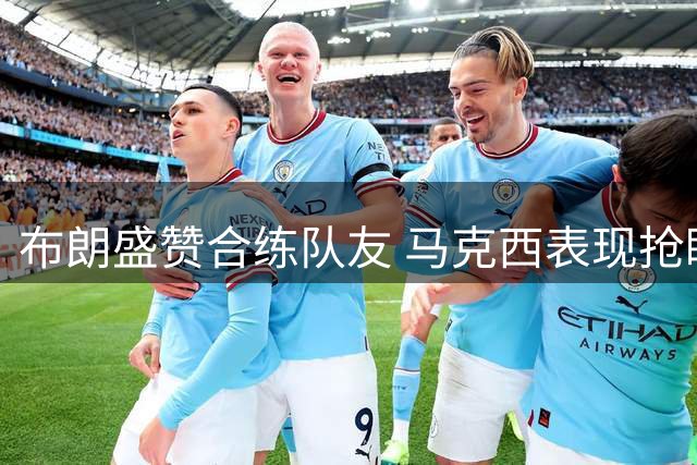 布朗盛赞合练队友 马克西表现抢眼詹姆斯状态正佳