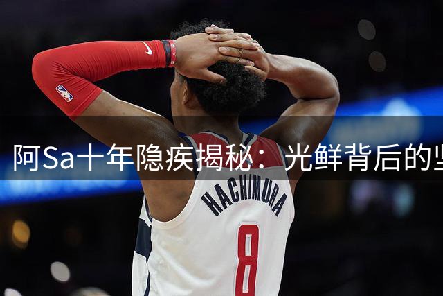阿Sa十年隐疾揭秘：光鲜背后的坚韧人生
