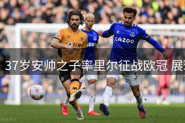 37岁安帅之子率里尔征战欧冠 展现少帅魅力